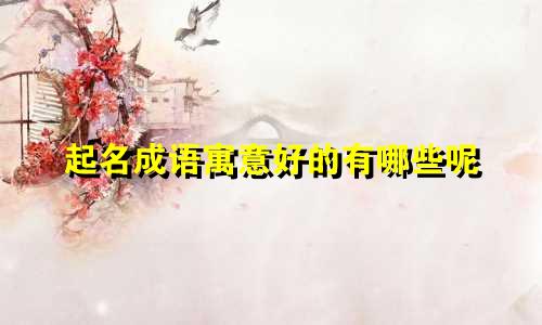 起名成语寓意好的有哪些呢