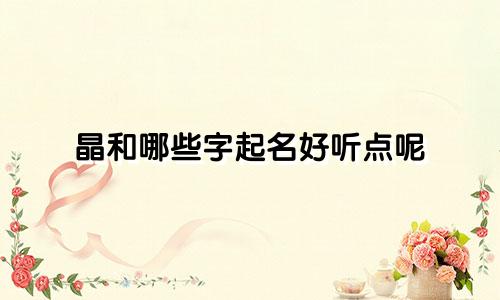 晶和哪些字起名好听点呢