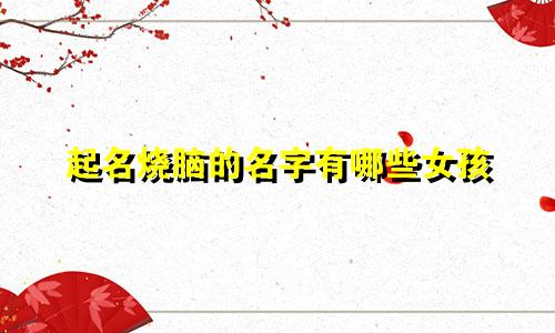 起名烧脑的名字有哪些女孩