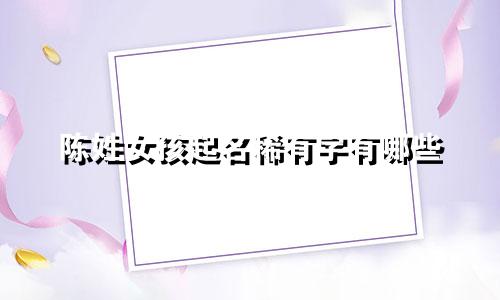 陈姓女孩起名稀有字有哪些