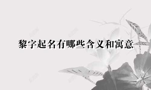 黎字起名有哪些含义和寓意