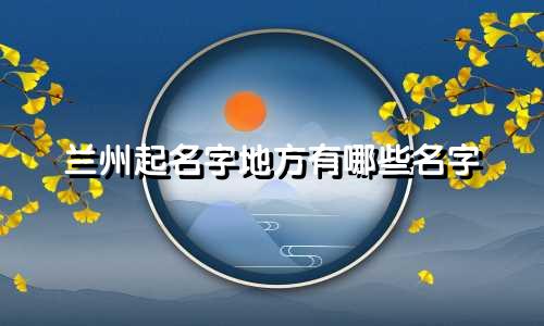 兰州起名字地方有哪些名字