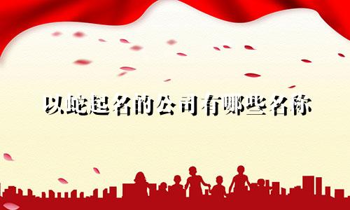 以蛇起名的公司有哪些名称