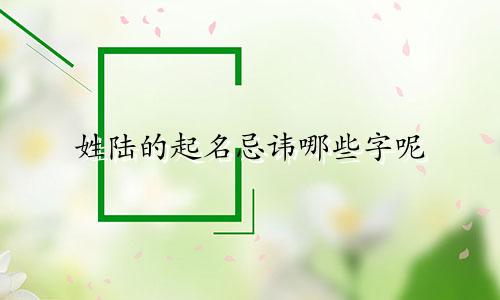 姓陆的起名忌讳哪些字呢