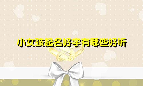 小女孩起名好字有哪些好听