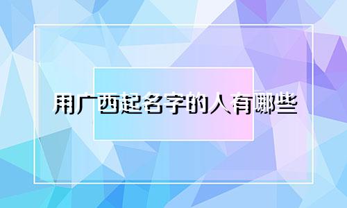 用广西起名字的人有哪些