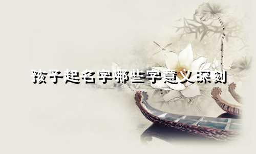 孩子起名字哪些字意义深刻