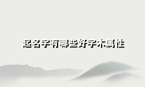 起名字有哪些好字木属性