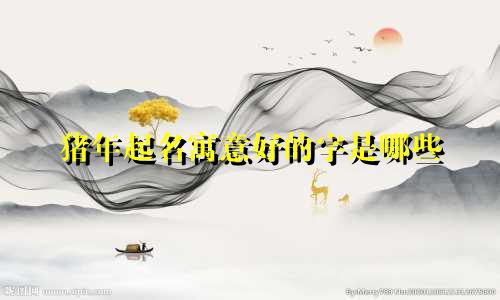 猪年起名寓意好的字是哪些