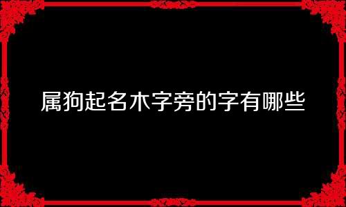 属狗起名木字旁的字有哪些