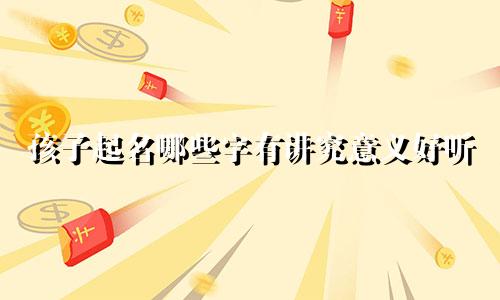 孩子起名哪些字有讲究意义好听