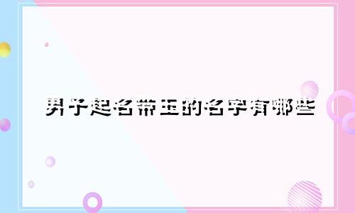 男子起名带玉的名字有哪些