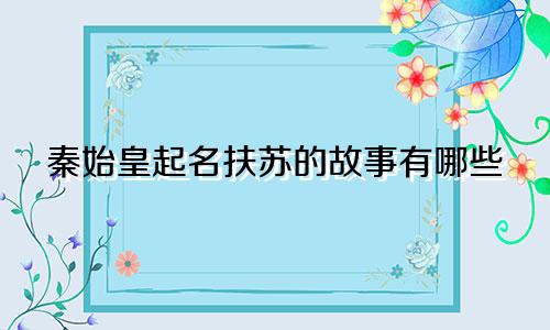 秦始皇起名扶苏的故事有哪些