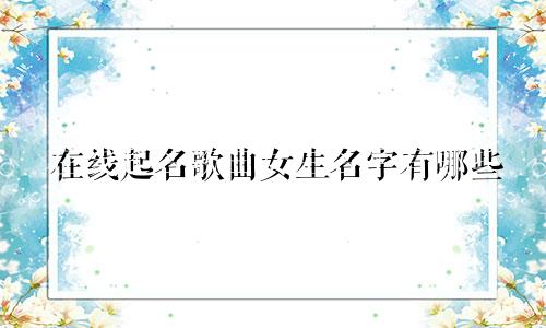 在线起名歌曲女生名字有哪些