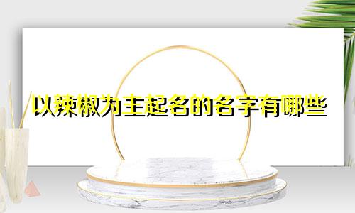 以辣椒为主起名的名字有哪些