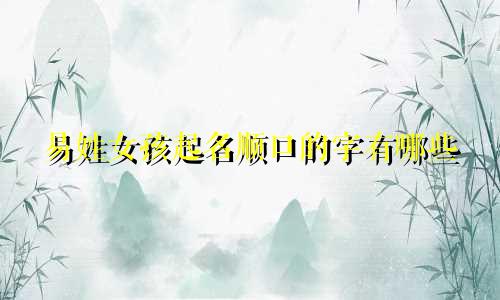 易姓女孩起名顺口的字有哪些