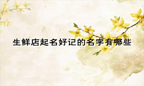 生鲜店起名好记的名字有哪些