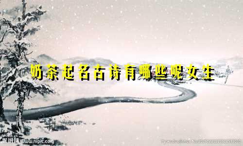 奶茶起名古诗有哪些呢女生