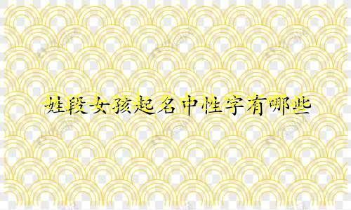 姓段女孩起名中性字有哪些
