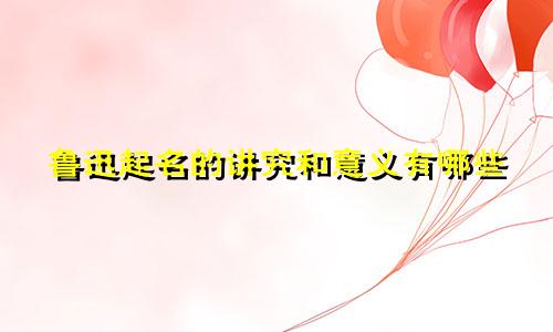 鲁迅起名的讲究和意义有哪些