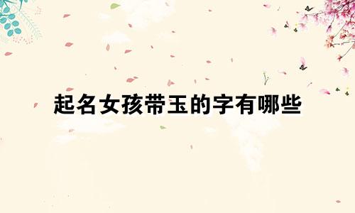 起名女孩带玉的字有哪些