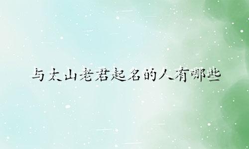 与太山老君起名的人有哪些
