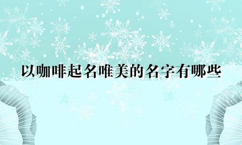 以咖啡起名唯美的名字有哪些