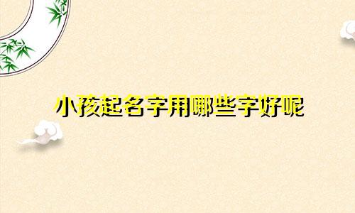 小孩起名字用哪些字好呢