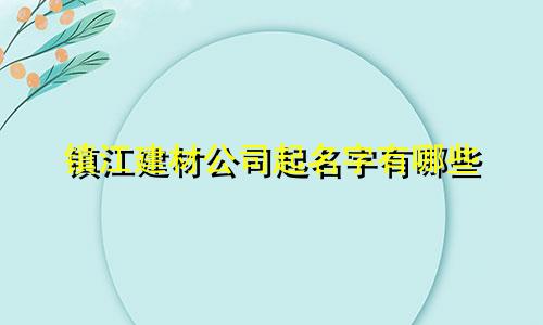镇江建材公司起名字有哪些