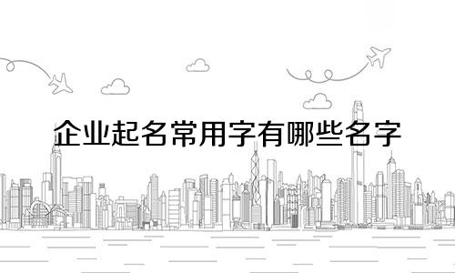 企业起名常用字有哪些名字