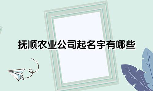 抚顺农业公司起名字有哪些
