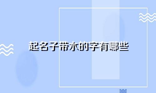起名子带水的字有哪些