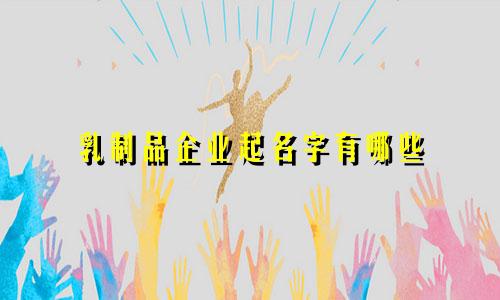 乳制品企业起名字有哪些