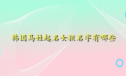 韩国马姓起名女孩名字有哪些