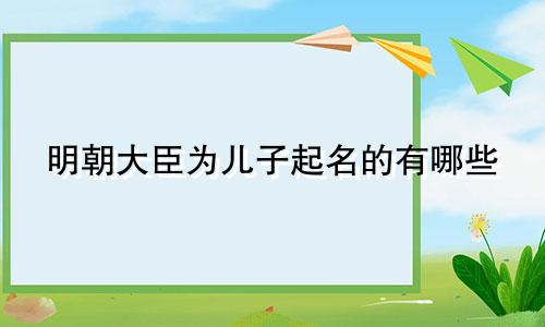 明朝大臣为儿子起名的有哪些
