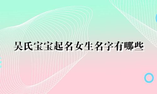 吴氏宝宝起名女生名字有哪些