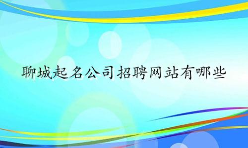 聊城起名公司招聘网站有哪些