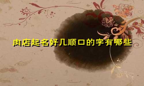 肉店起名好几顺口的字有哪些