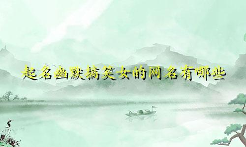 起名幽默搞笑女的网名有哪些