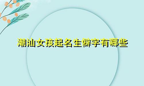 潮汕女孩起名生僻字有哪些