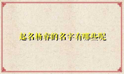 起名杨睿的名字有哪些呢