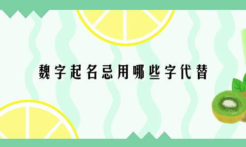 魏字起名忌用哪些字代替