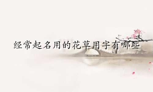 经常起名用的花草用字有哪些