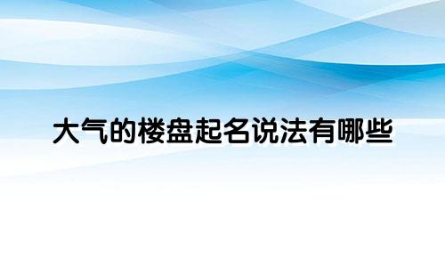 大气的楼盘起名说法有哪些