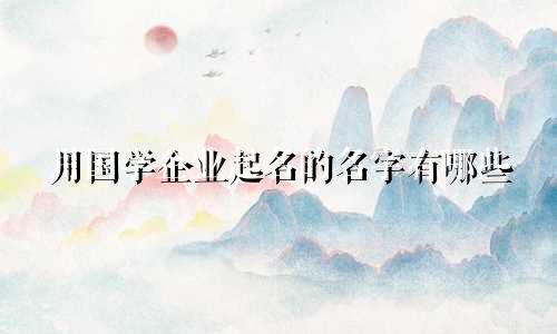用国学企业起名的名字有哪些