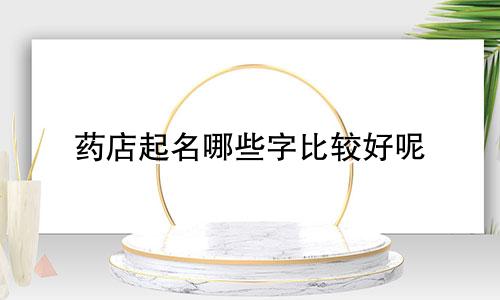 药店起名哪些字比较好呢