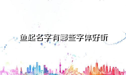 鱼起名字有哪些字体好听
