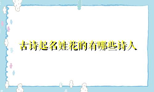 古诗起名姓花的有哪些诗人