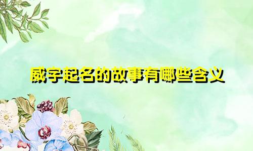 威字起名的故事有哪些含义