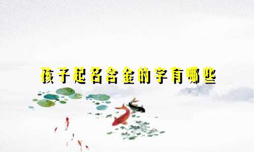 孩子起名含金的字有哪些